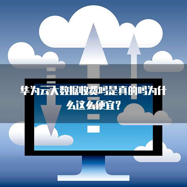 华为云大数据收费吗是真的吗为什么这么便宜?