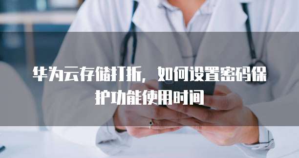 华为云存储打折,如何设置密码保护功能使用时间