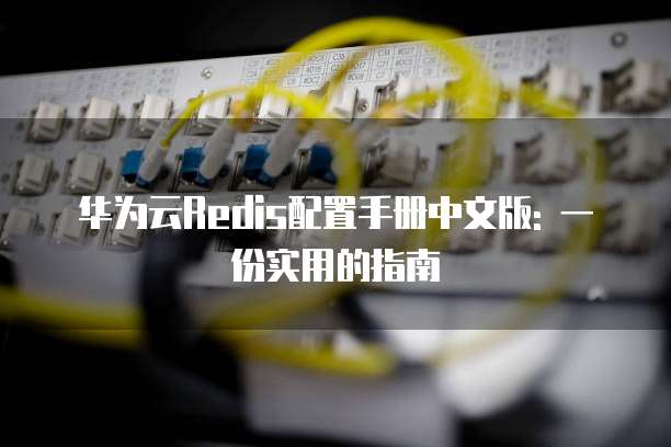 华为云Redis配置手册中文版: 一份实用的指南