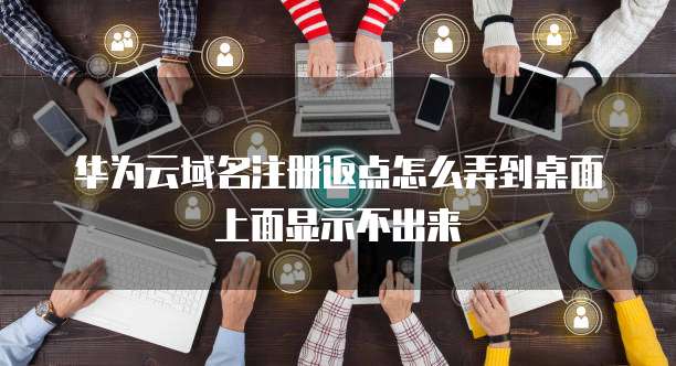 华为云域名注册返点怎么弄到桌面上面显示不出来