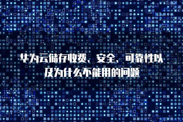 华为云储存收费、安全、可靠性以及为什么不能用的问题