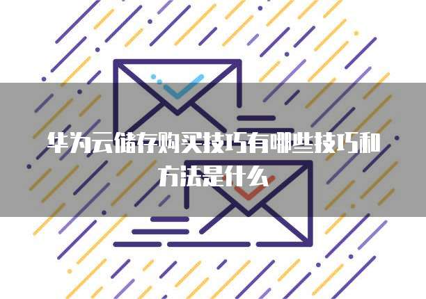 华为云储存购买技巧有哪些技巧和方法是什么