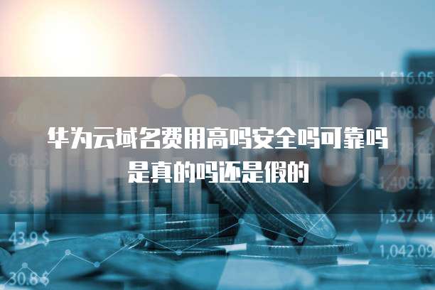 华为云域名费用高吗安全吗可靠吗是真的吗还是假的