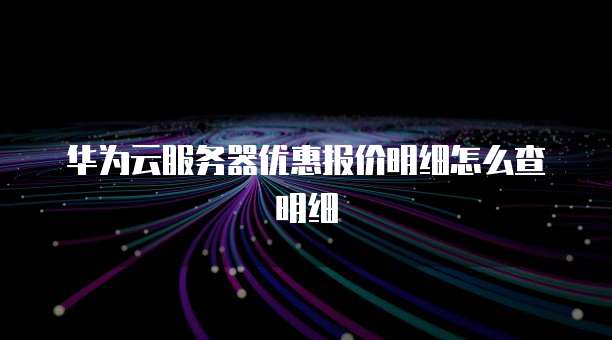 华为云服务器优惠报价明细怎么查明细