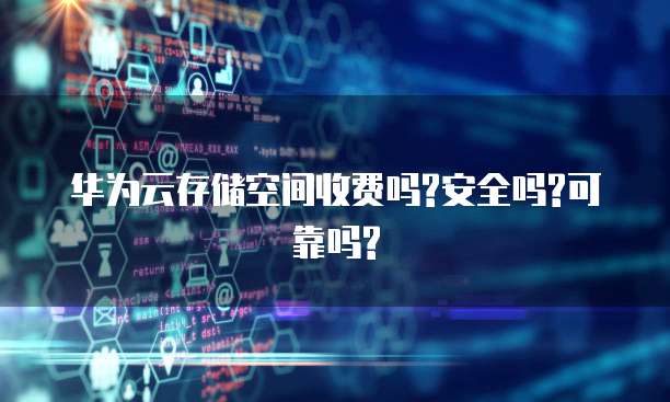 华为云存储空间收费吗?安全吗?可靠吗?