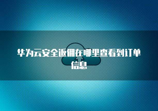 华为云安全返佣在哪里查看到订单信息