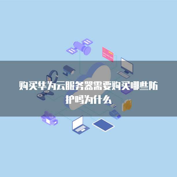 购买华为云服务器需要购买哪些防护吗为什么