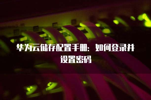 华为云储存配置手册:如何登录并设置密码