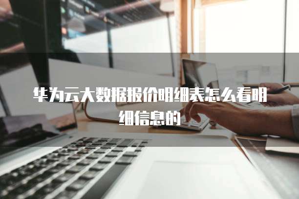 华为云大数据报价明细表怎么看明细信息的