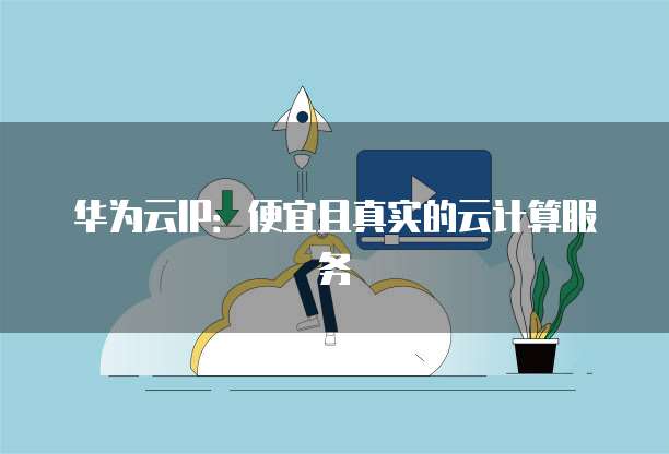 华为云IP:便宜且真实的云计算服务