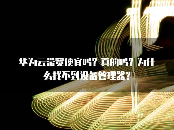华为云带宽便宜吗?真的吗?为什么找不到设备管理器?