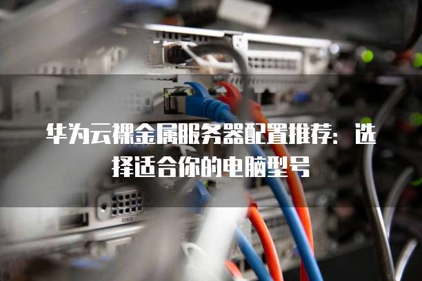 华为云裸金属服务器配置推荐：选择适合你的电脑型号