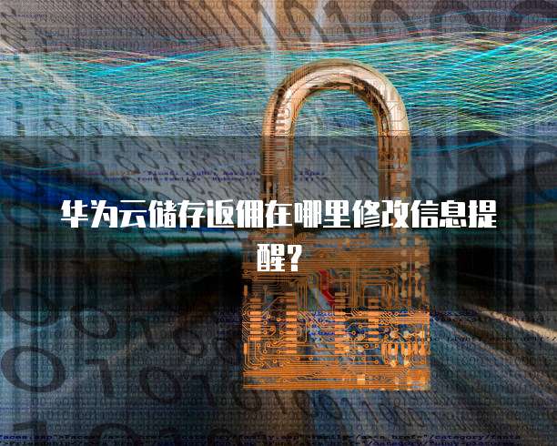 华为云储存返佣在哪里修改信息提醒？