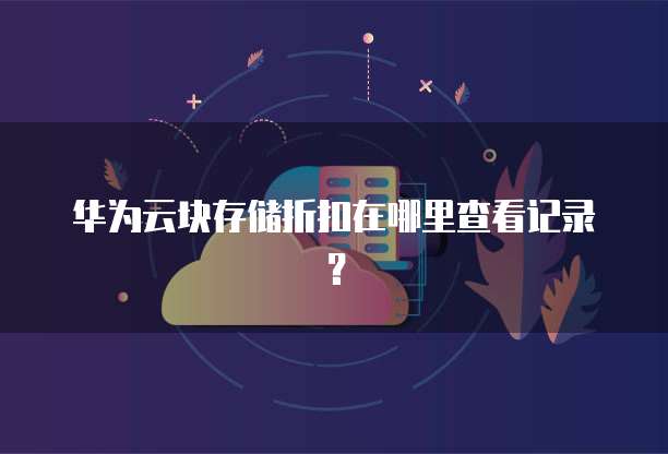 华为云块存储折扣在哪里查看记录?