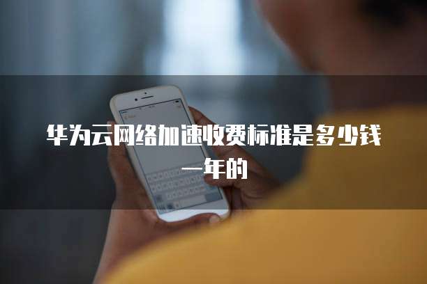 华为云网络加速收费标准是多少钱一年的