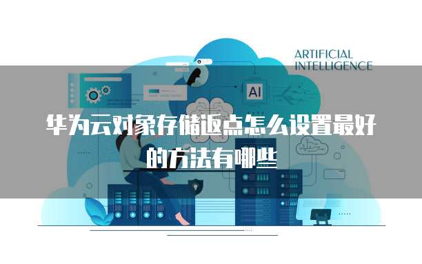 华为云对象存储返点怎么设置最好的方法有哪些