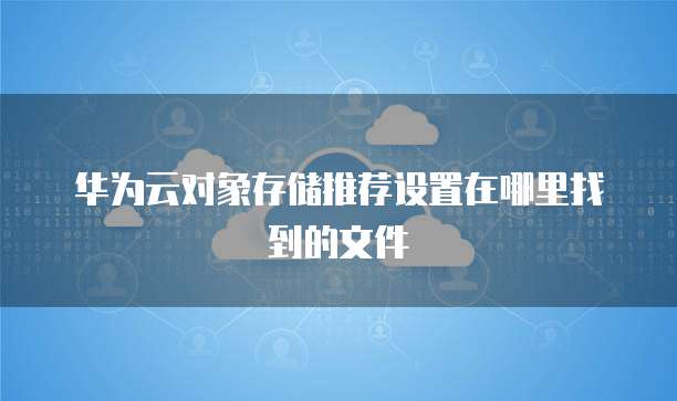 华为云对象存储推荐设置在哪里找到的文件