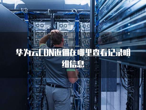 华为云CDN返佣在哪里查看记录明细信息