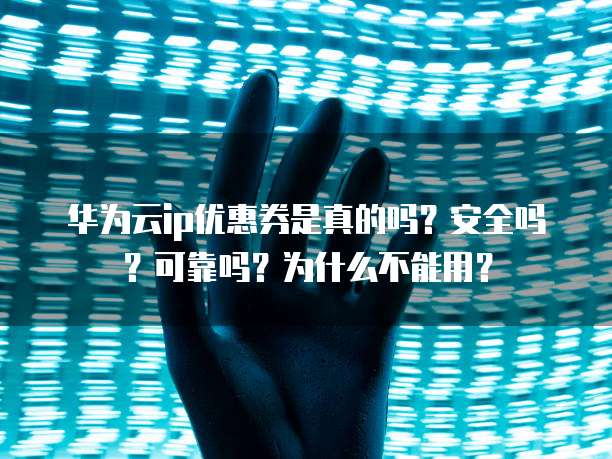 华为云ip优惠券是真的吗?安全吗?可靠吗?为什么不能用?