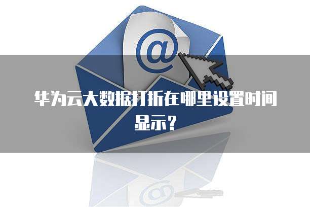 华为云大数据打折在哪里设置时间显示?
