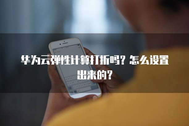 华为云弹性计算打折吗?怎么设置出来的?