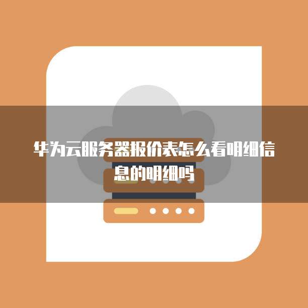 华为云服务器报价表怎么看明细信息的明细吗
