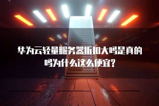 华为云轻量服务器折扣大吗是真的吗为什么这么便宜?