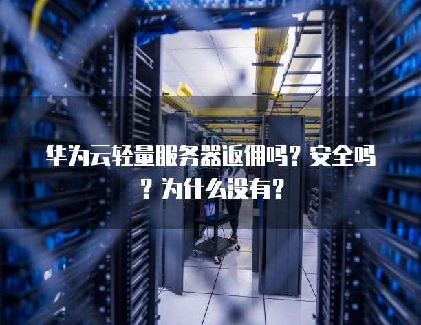 华为云轻量服务器返佣吗?安全吗?为什么没有?