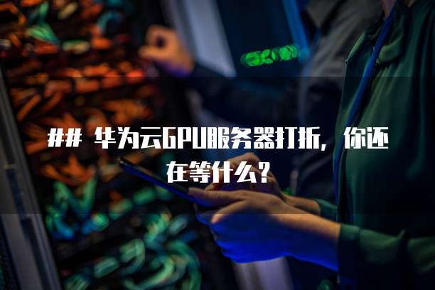 ## 华为云GPU服务器打折,你还在等什么?