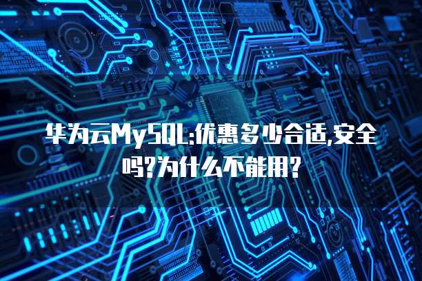 华为云MySQL:优惠多少合适,安全吗?为什么不能用?