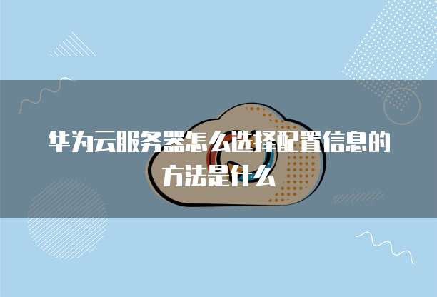 华为云服务器怎么选择配置信息的方法是什么