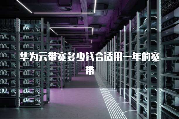 华为云带宽多少钱合适用一年的宽带
