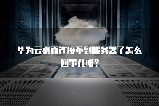 华为云桌面连接不到服务器了怎么回事儿呀?