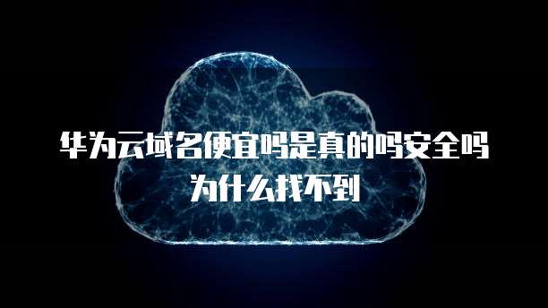 华为云域名便宜吗是真的吗安全吗为什么找不到