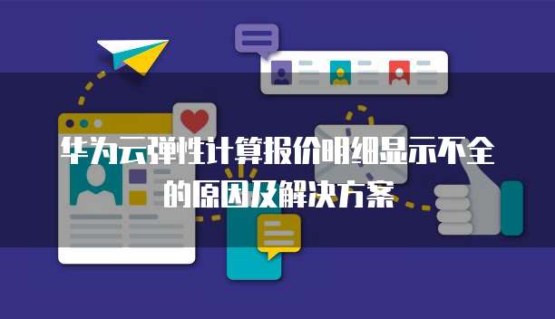 华为云弹性计算报价明细显示不全的原因及解决方案