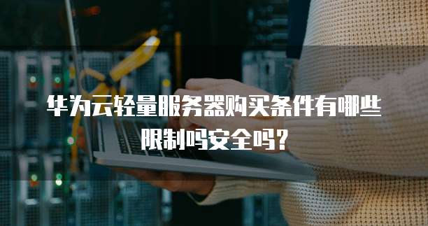 华为云轻量服务器购买条件有哪些限制吗安全吗?