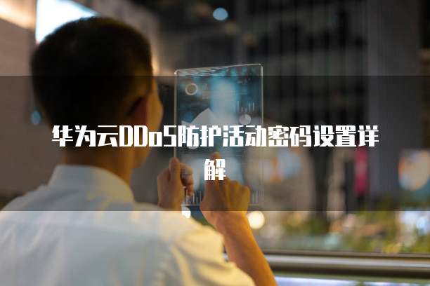华为云DDoS防护活动密码设置详解