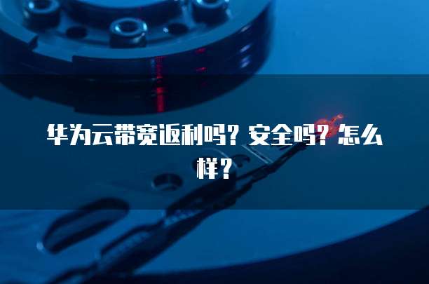 华为云带宽返利吗?安全吗?怎么样?