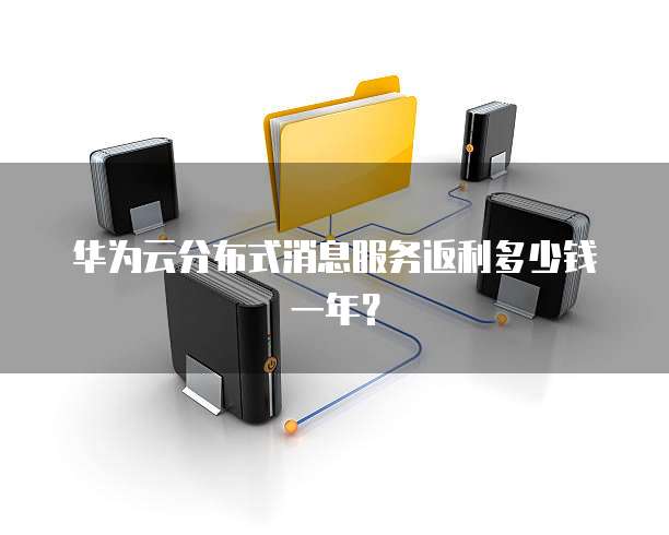 华为云分布式消息服务返利多少钱一年？