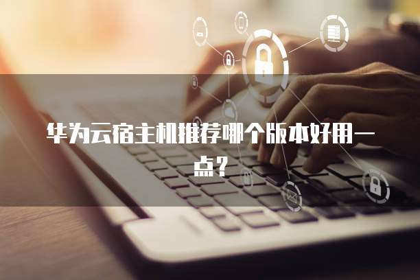 华为云宿主机推荐哪个版本好用一点?