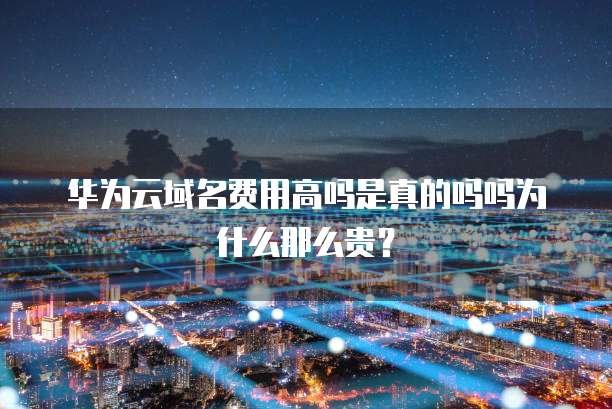 华为云域名费用高吗是真的吗吗为什么那么贵？