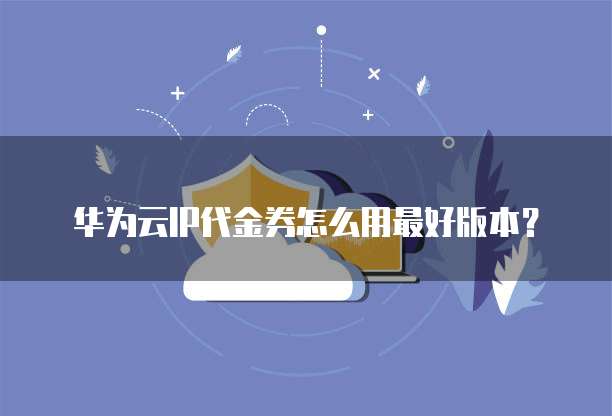 华为云IP代金券怎么用最好版本?