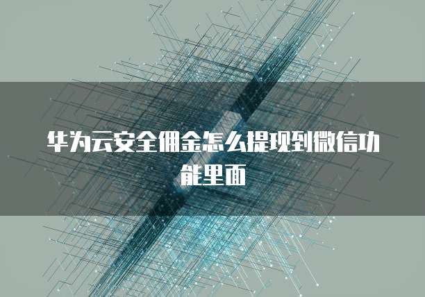 华为云安全佣金怎么提现到微信功能里面
