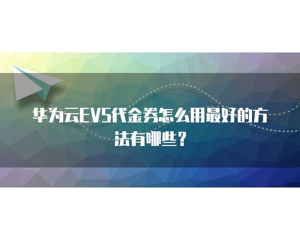 华为云EVS代金券怎么用最好的方法有哪些?