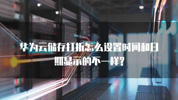 华为云储存打折怎么设置时间和日期显示的不一样?