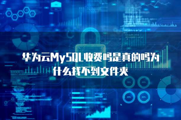 华为云MySQL收费吗是真的吗为什么找不到文件夹