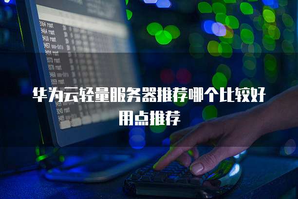 华为云轻量服务器推荐哪个比较好用点推荐