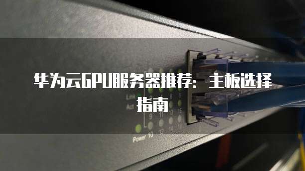 华为云GPU服务器推荐:主板选择指南