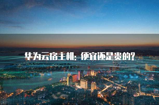 华为云宿主机: 便宜还是贵的?