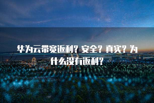 华为云带宽返利?安全?真实?为什么没有返利?